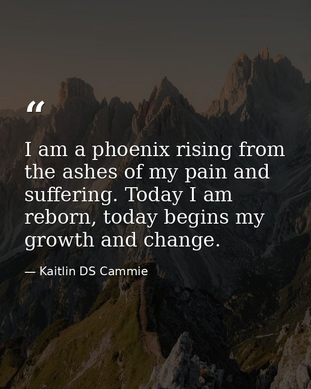 I am a phoenix rising from the ashes of my pain and suffering. Today I am reborn, today begins my growth and change. — Kaitlin DS Cammie