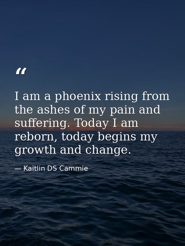 I am a phoenix rising from the ashes of my pain and suffering. Today I am reborn, today begins my growth and change. — Kaitlin DS Cammie