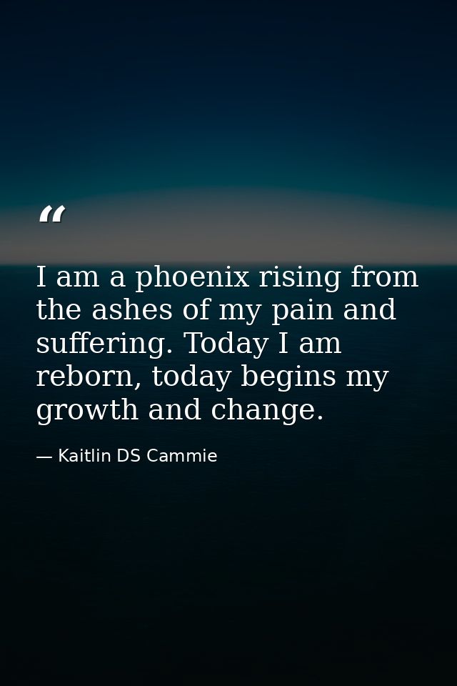 I am a phoenix rising from the ashes of my pain and suffering. Today I am reborn, today begins my growth and change. — Kaitlin DS Cammie