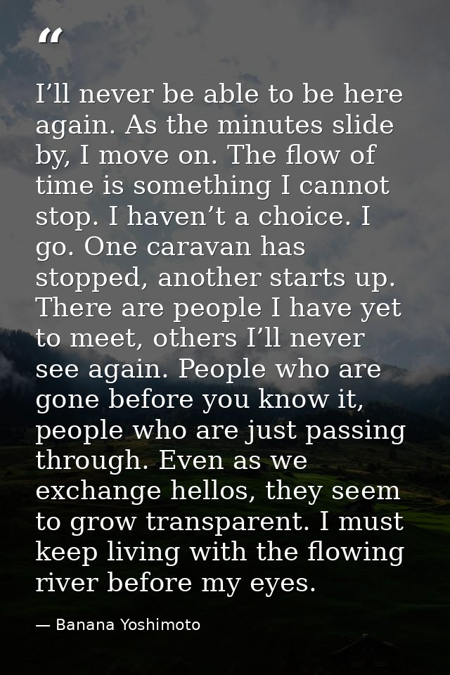 I’ll never be able to be here again. As the minutes slide by, I move on. The flow of time is something I cannot stop. I  — Banana Yoshimoto