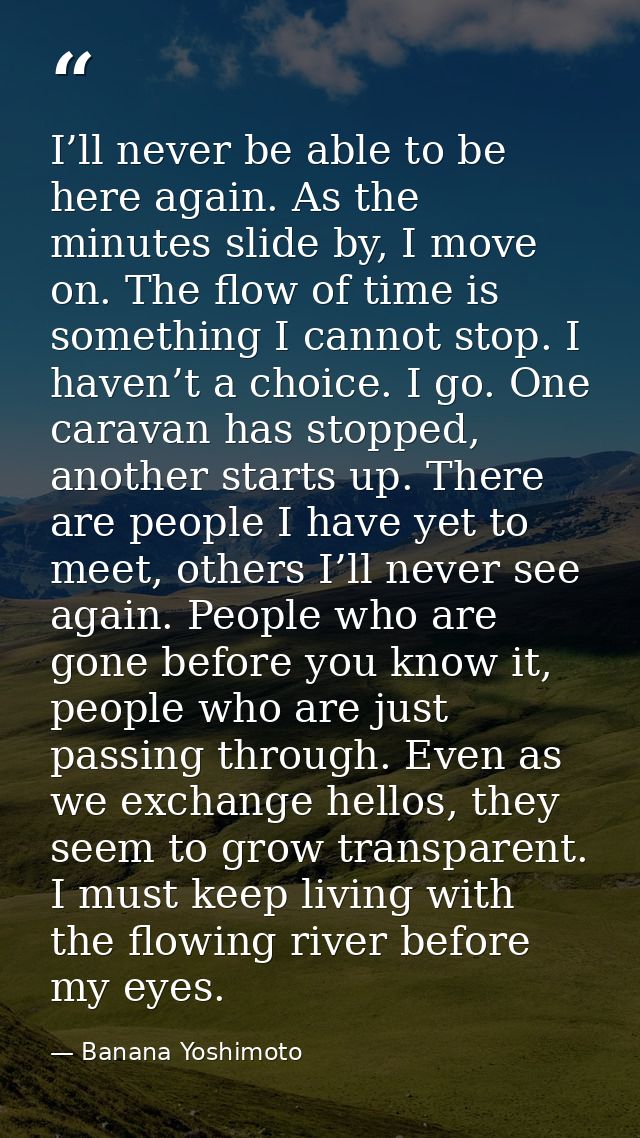 I’ll never be able to be here again. As the minutes slide by, I move on. The flow of time is something I cannot stop. I  — Banana Yoshimoto