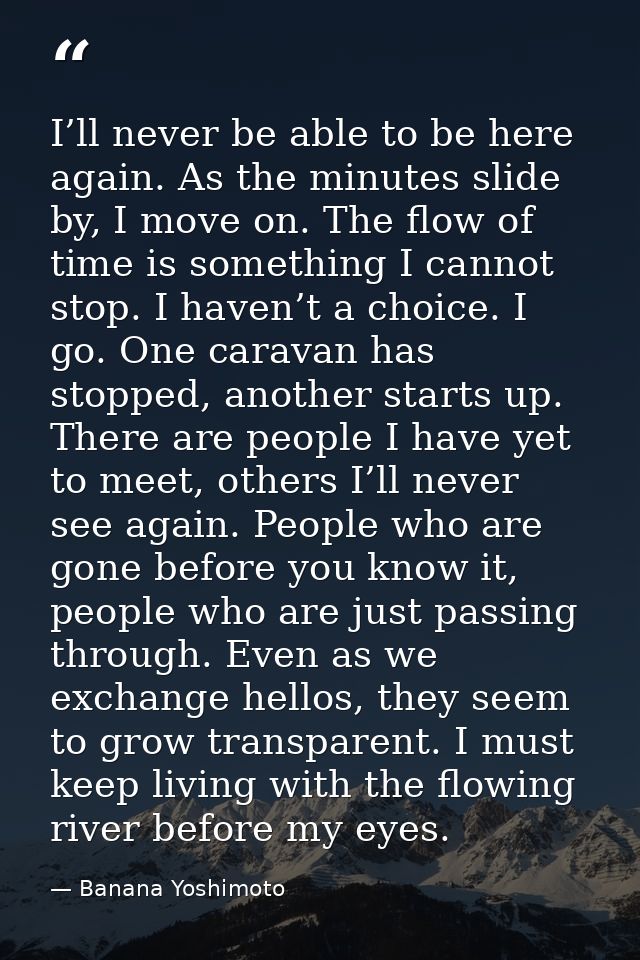 I’ll never be able to be here again. As the minutes slide by, I move on. The flow of time is something I cannot stop. I  — Banana Yoshimoto