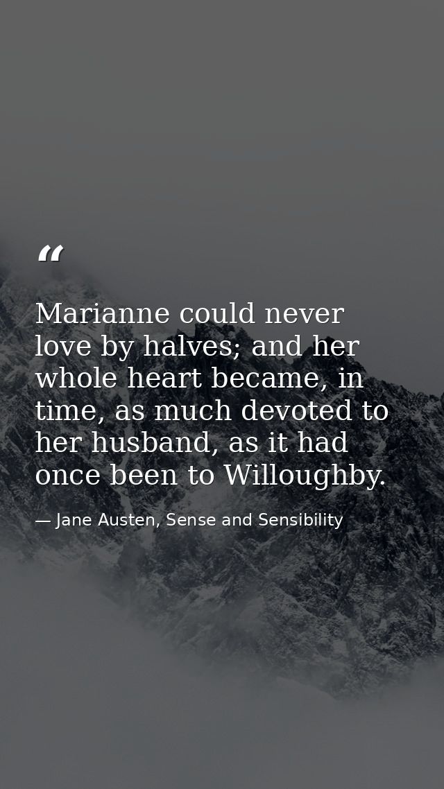 Marianne could never love by halves; and her whole heart became, in time, as much devoted to her husband, as it had once — Jane Austen, Sense and Sensibility