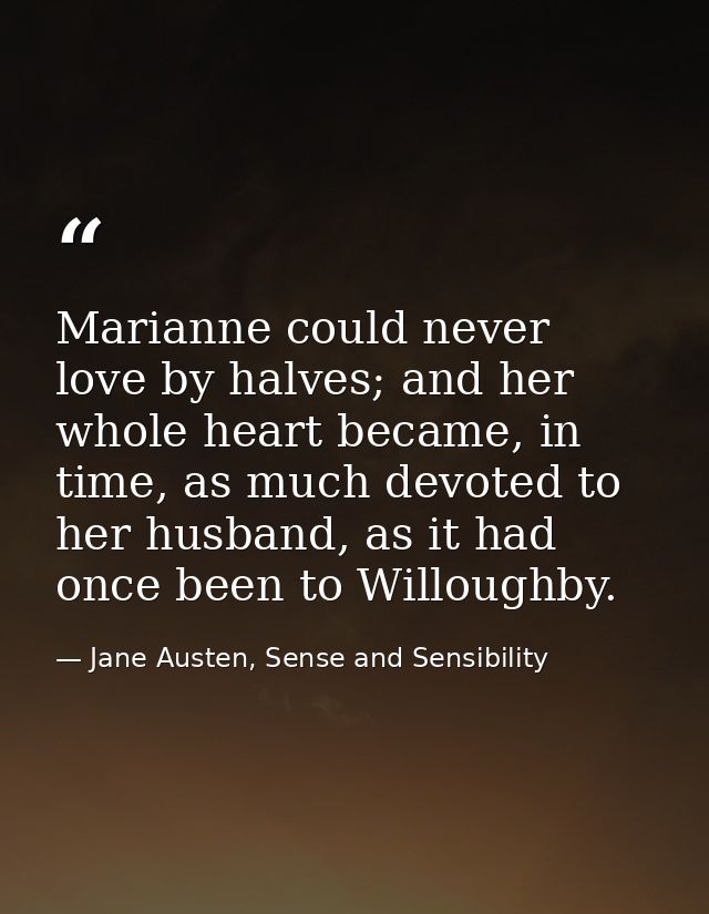 Marianne could never love by halves; and her whole heart became, in time, as much devoted to her husband, as it had once — Jane Austen, Sense and Sensibility