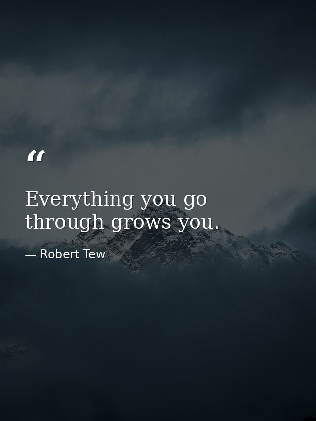 Everything you go through grows you. — Robert Tew