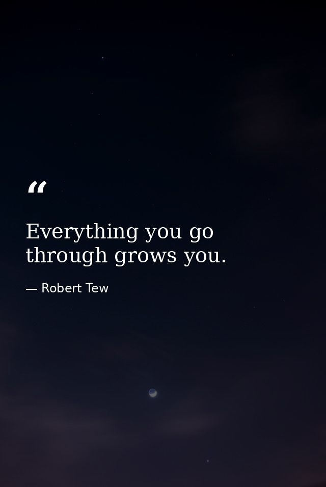 Everything you go through grows you. — Robert Tew