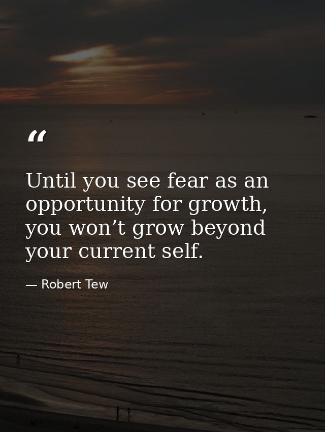 Until you see fear as an opportunity for growth, you won’t grow beyond your current self. — Robert Tew