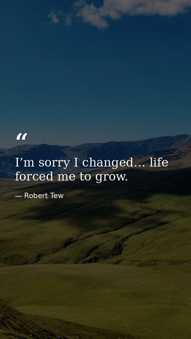 I’m sorry I changed… life forced me to grow. — Robert Tew