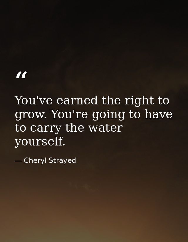 You've earned the right to grow. You're going to have to carry the water yourself. — Cheryl Strayed
