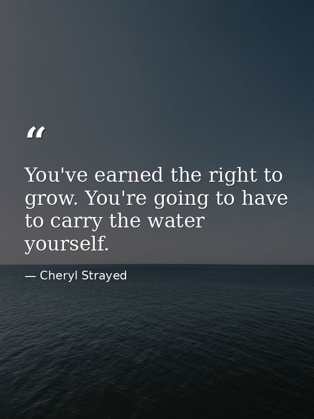 You've earned the right to grow. You're going to have to carry the water yourself. — Cheryl Strayed