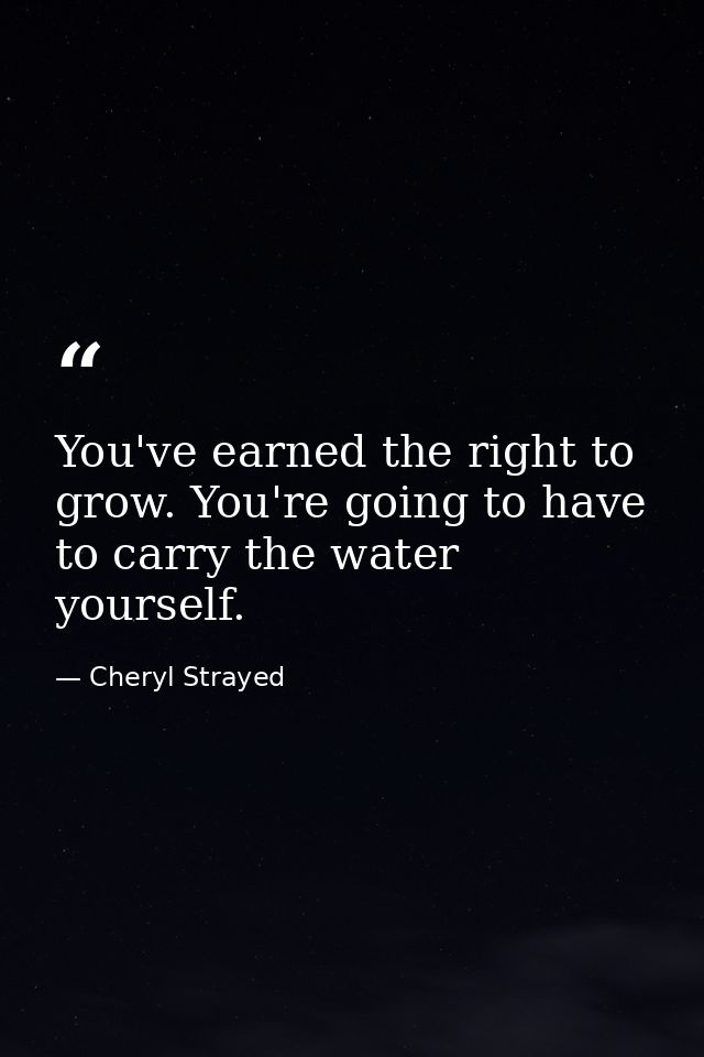 You've earned the right to grow. You're going to have to carry the water yourself. — Cheryl Strayed