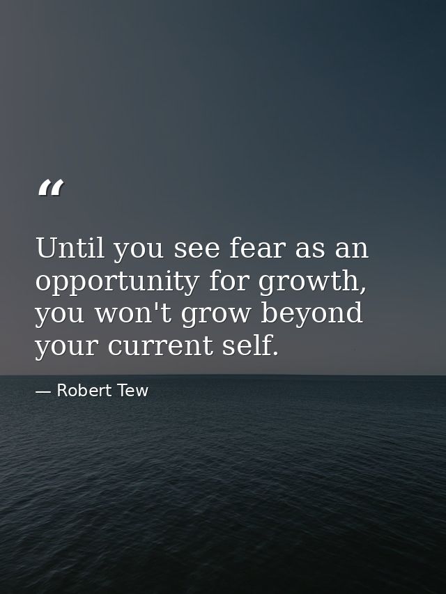 Until you see fear as an opportunity for growth, you won't grow beyond your current self. — Robert Tew