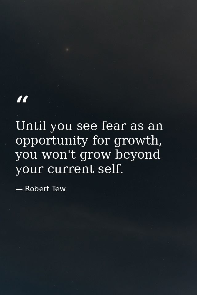 Until you see fear as an opportunity for growth, you won't grow beyond your current self. — Robert Tew