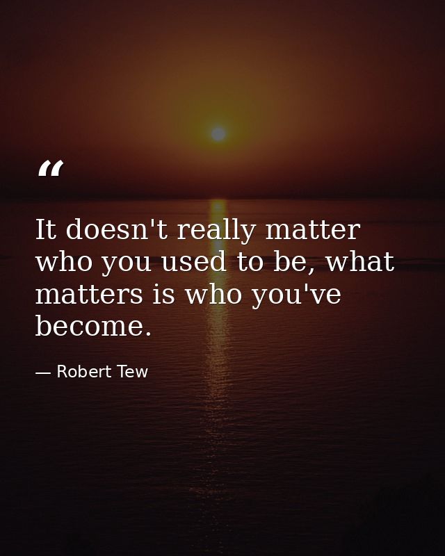 It doesn't really matter who you used to be, what matters is who you've become. — Robert Tew