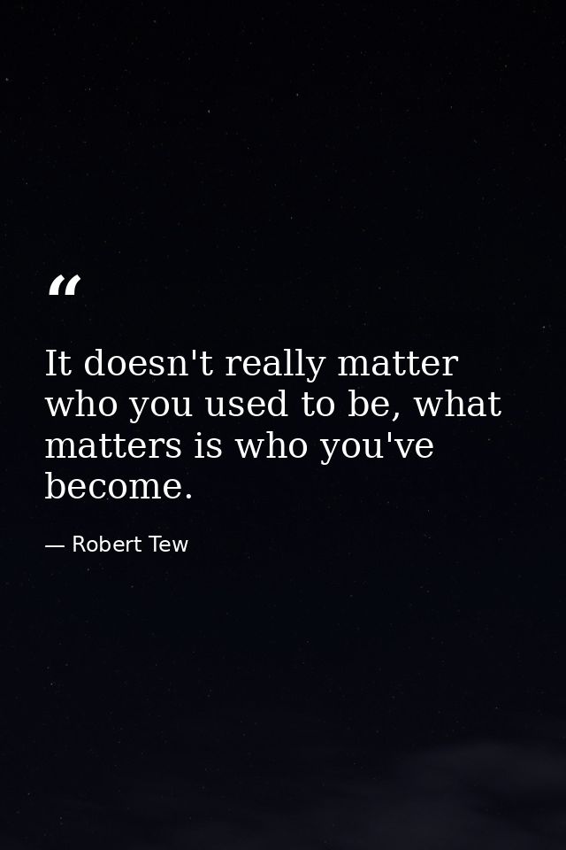It doesn't really matter who you used to be, what matters is who you've become. — Robert Tew