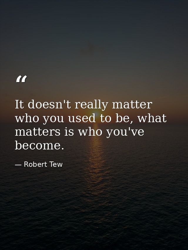 It doesn't really matter who you used to be, what matters is who you've become. — Robert Tew