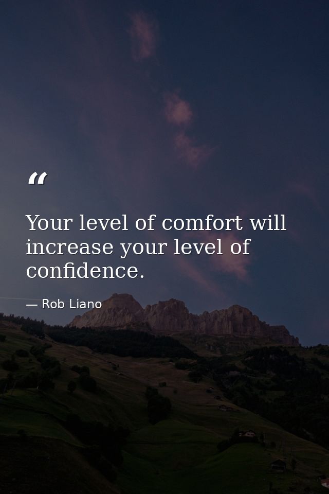 Your level of comfort will increase your level of confidence. — Rob Liano