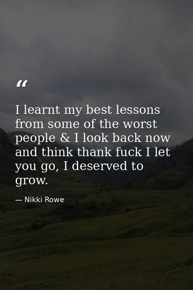 I learnt my best lessons from some of the worst people & I look back now and think thank fuck I let you go, I deserved t — Nikki Rowe