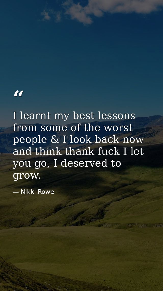 I learnt my best lessons from some of the worst people & I look back now and think thank fuck I let you go, I deserved t — Nikki Rowe