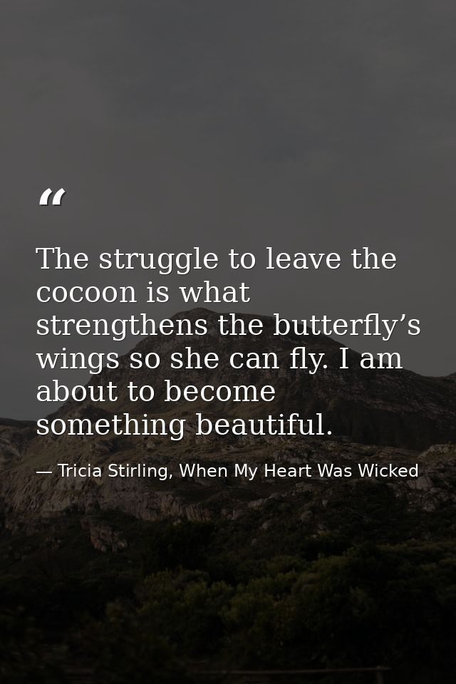The struggle to leave the cocoon is what strengthens the butterfly’s wings so she can fly. I am about to become somethin — Tricia Stirling, When My Heart Was Wicked