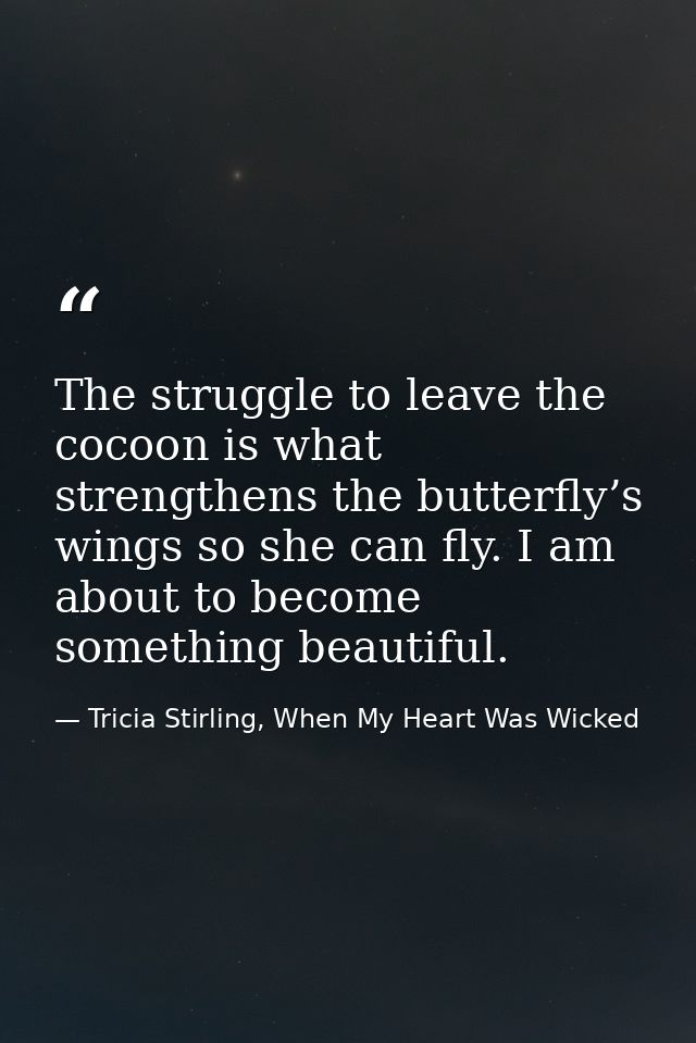 The struggle to leave the cocoon is what strengthens the butterfly’s wings so she can fly. I am about to become somethin — Tricia Stirling, When My Heart Was Wicked