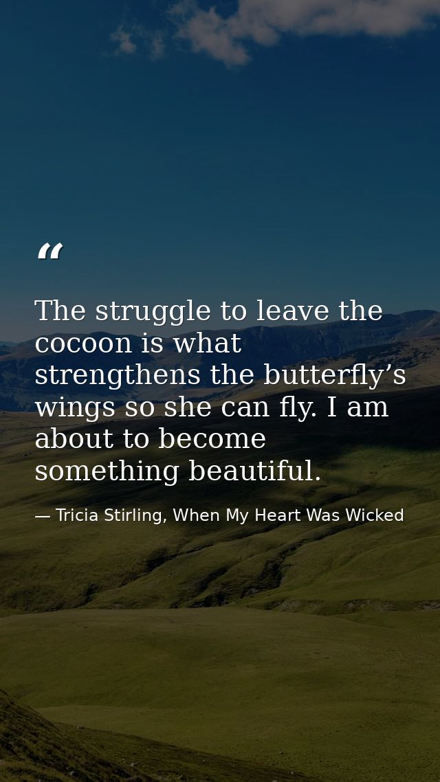 The struggle to leave the cocoon is what strengthens the butterfly’s wings so she can fly. I am about to become somethin — Tricia Stirling, When My Heart Was Wicked