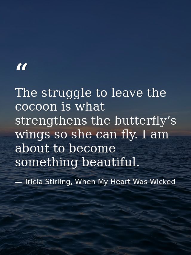 The struggle to leave the cocoon is what strengthens the butterfly’s wings so she can fly. I am about to become somethin — Tricia Stirling, When My Heart Was Wicked
