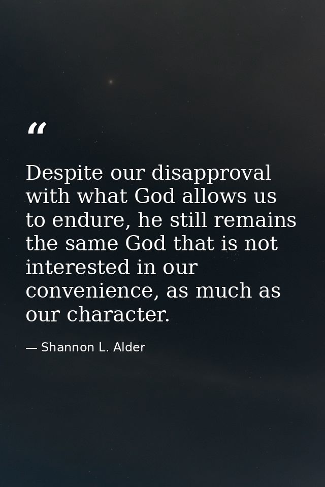 Despite our disapproval with what God allows us to endure, he still remains the same God that is not interested in our c — Shannon L. Alder