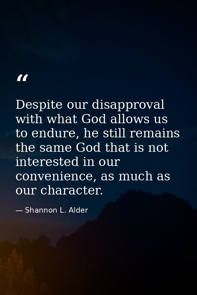 Despite our disapproval with what God allows us to endure, he still remains the same God that is not interested in our c — Shannon L. Alder