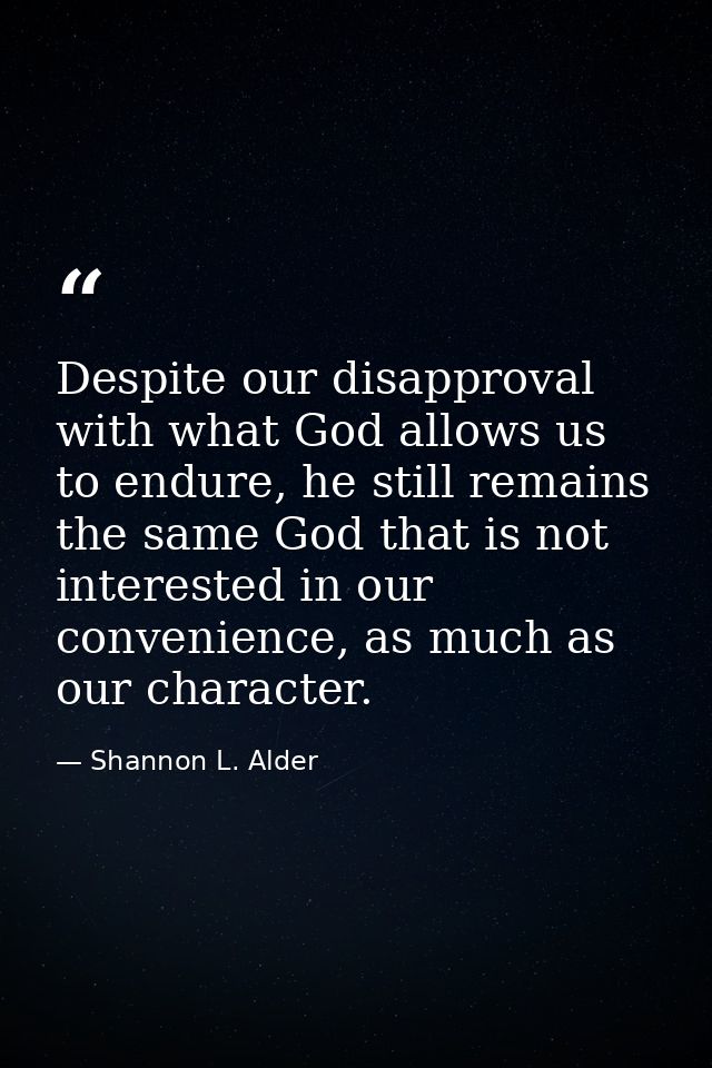 Despite our disapproval with what God allows us to endure, he still remains the same God that is not interested in our c — Shannon L. Alder