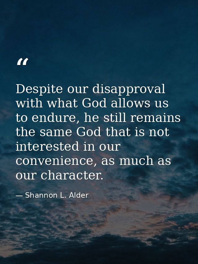 Despite our disapproval with what God allows us to endure, he still remains the same God that is not interested in our c — Shannon L. Alder