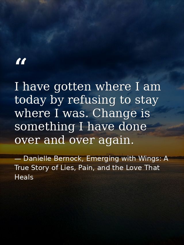 I have gotten where I am today by refusing to stay where I was. Change is something I have done over and over again. — Danielle Bernock, Emerging with Wings: A True Story of Lies, Pain, and the Love That Heals