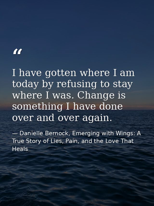 I have gotten where I am today by refusing to stay where I was. Change is something I have done over and over again. — Danielle Bernock, Emerging with Wings: A True Story of Lies, Pain, and the Love That Heals