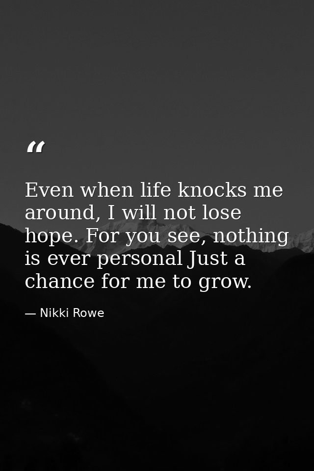 Even when life knocks me around, I will not lose hope. For you see, nothing is ever personal Just a chance for me to gro — Nikki Rowe