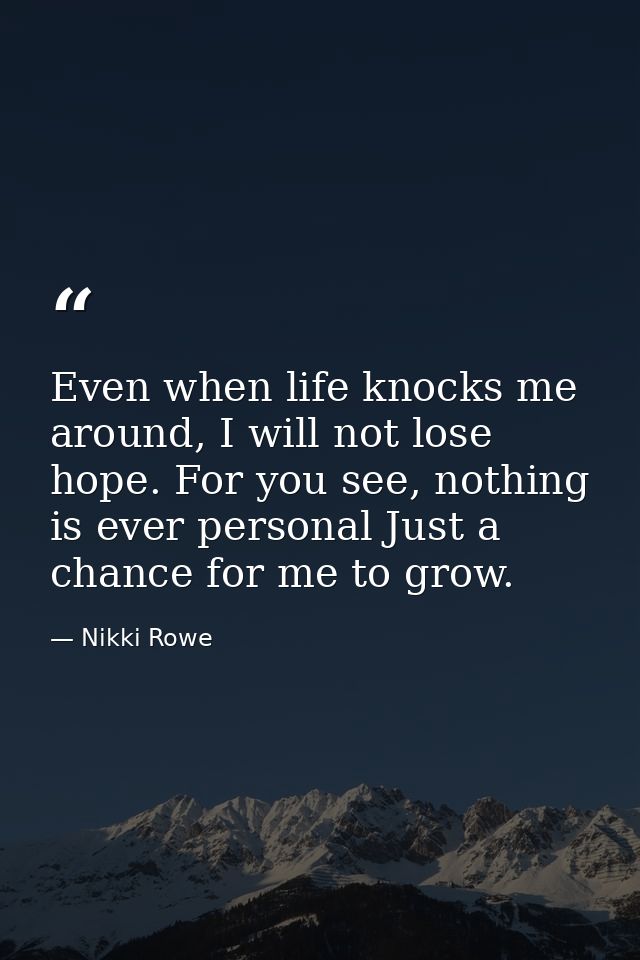 Even when life knocks me around, I will not lose hope. For you see, nothing is ever personal Just a chance for me to gro — Nikki Rowe