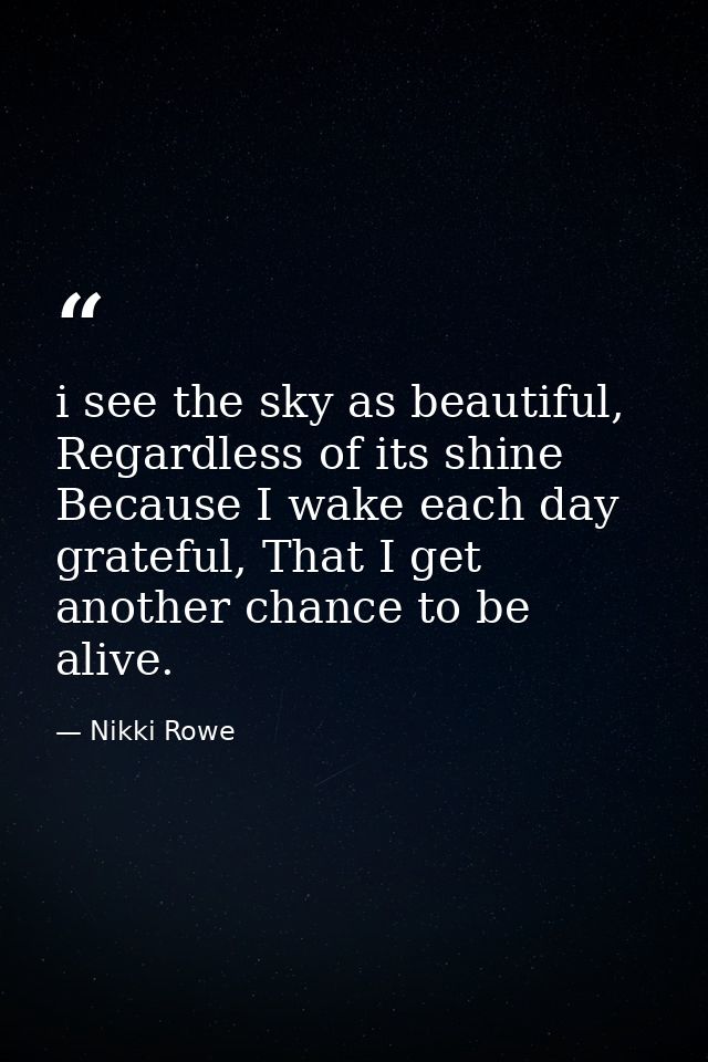 i see the sky as beautiful, Regardless of its shine Because I wake each day grateful, That I get another chance to be al — Nikki Rowe