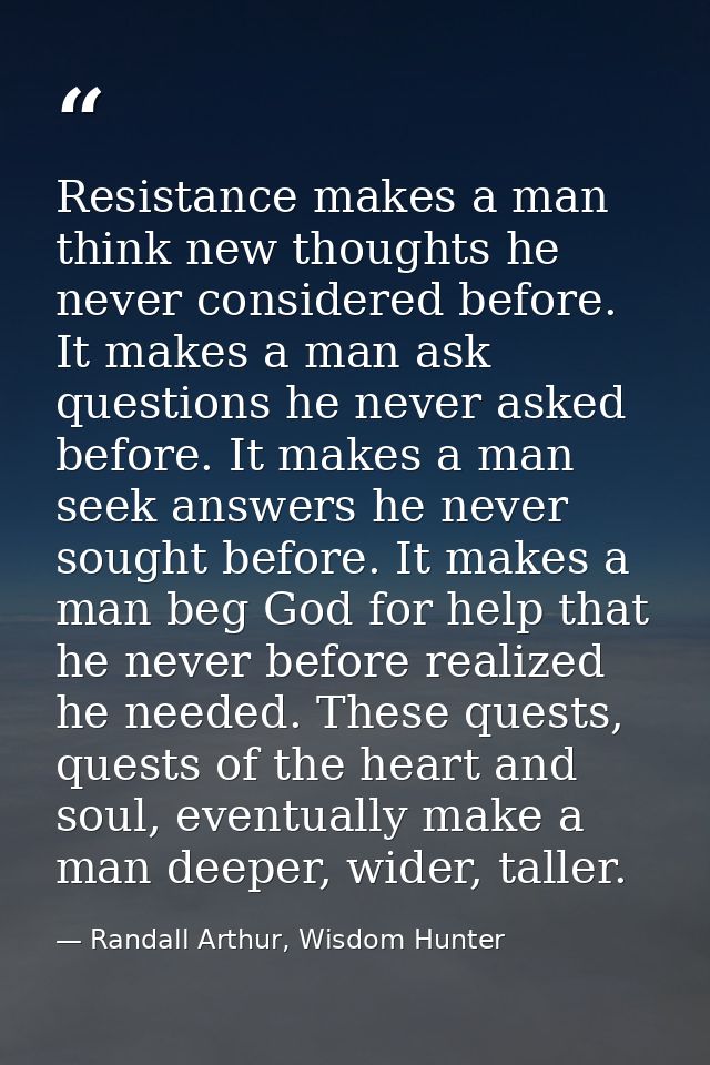 Resistance makes a man think new thoughts he never considered before. It makes a man ask questions he never asked before — Randall Arthur, Wisdom Hunter