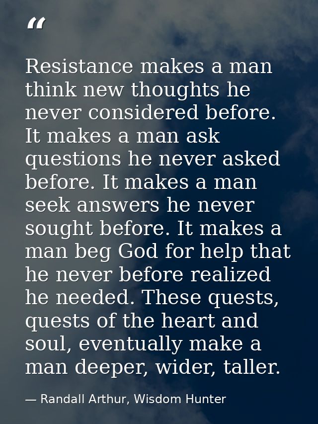 Resistance makes a man think new thoughts he never considered before. It makes a man ask questions he never asked before — Randall Arthur, Wisdom Hunter