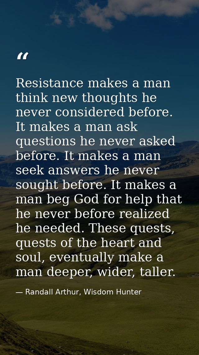 Resistance makes a man think new thoughts he never considered before. It makes a man ask questions he never asked before — Randall Arthur, Wisdom Hunter