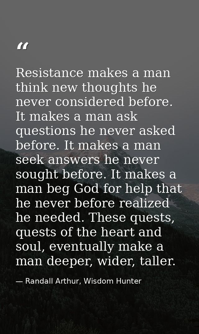 Resistance makes a man think new thoughts he never considered before. It makes a man ask questions he never asked before — Randall Arthur, Wisdom Hunter