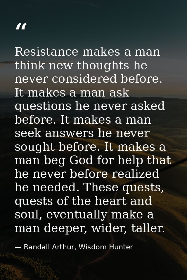 Resistance makes a man think new thoughts he never considered before. It makes a man ask questions he never asked before — Randall Arthur, Wisdom Hunter