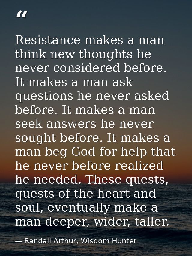 Resistance makes a man think new thoughts he never considered before. It makes a man ask questions he never asked before — Randall Arthur, Wisdom Hunter