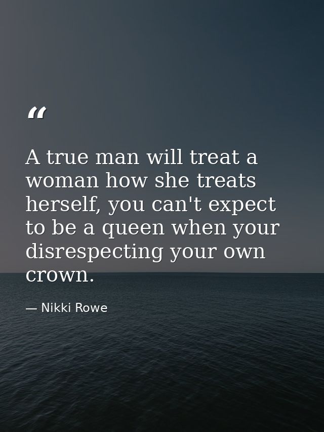 A true man will treat a woman how she treats herself, you can't expect to be a queen when your disrespecting your own cr — Nikki Rowe