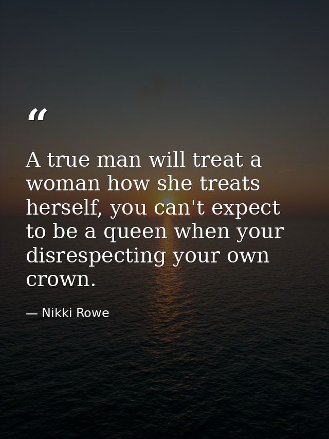 A true man will treat a woman how she treats herself, you can't expect to be a queen when your disrespecting your own cr — Nikki Rowe