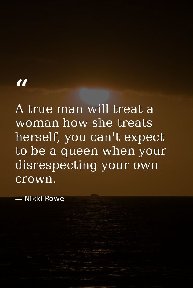 A true man will treat a woman how she treats herself, you can't expect to be a queen when your disrespecting your own cr — Nikki Rowe