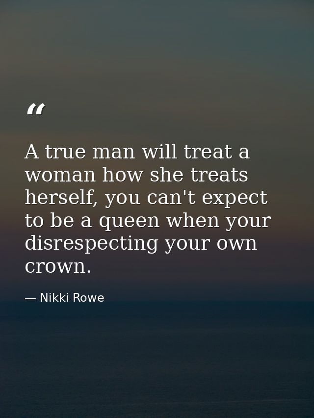 A true man will treat a woman how she treats herself, you can't expect to be a queen when your disrespecting your own cr — Nikki Rowe