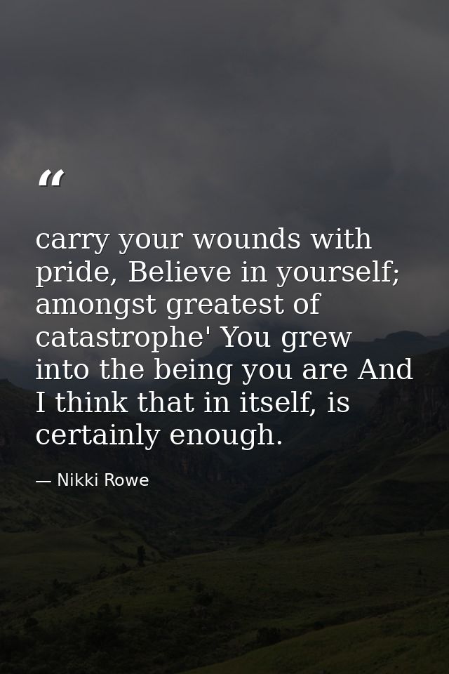 carry your wounds with pride, Believe in yourself; amongst greatest of catastrophe' You grew into the being you are And  — Nikki Rowe