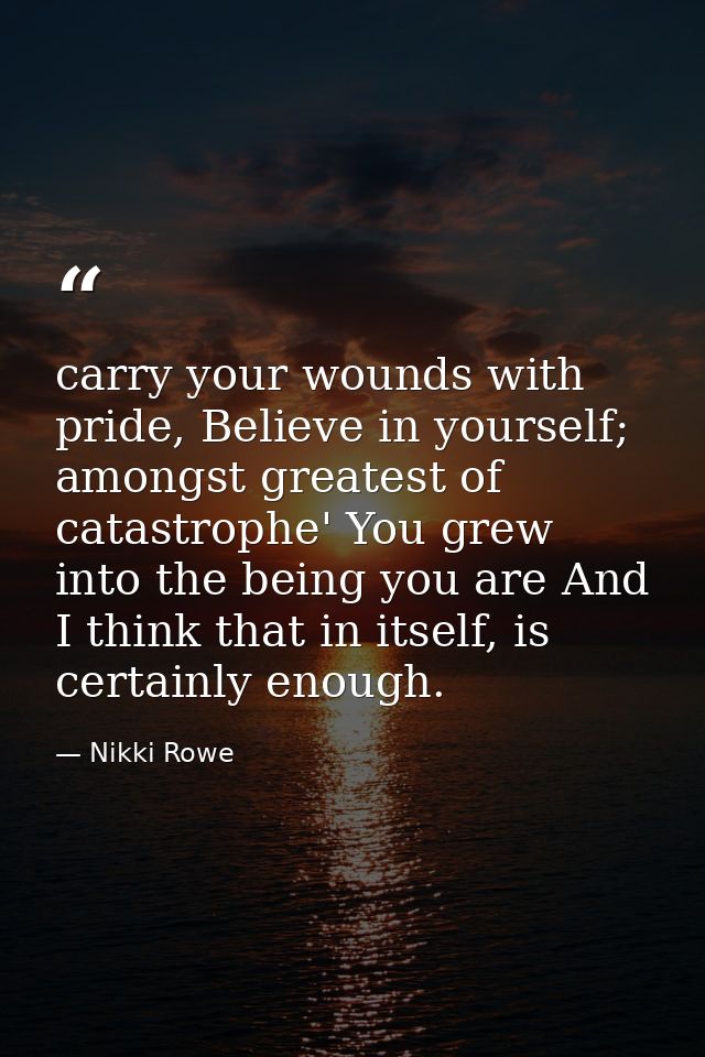 carry your wounds with pride, Believe in yourself; amongst greatest of catastrophe' You grew into the being you are And  — Nikki Rowe