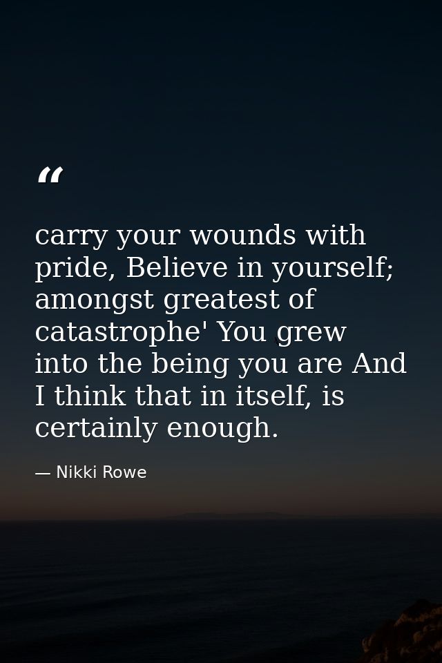 carry your wounds with pride, Believe in yourself; amongst greatest of catastrophe' You grew into the being you are And  — Nikki Rowe