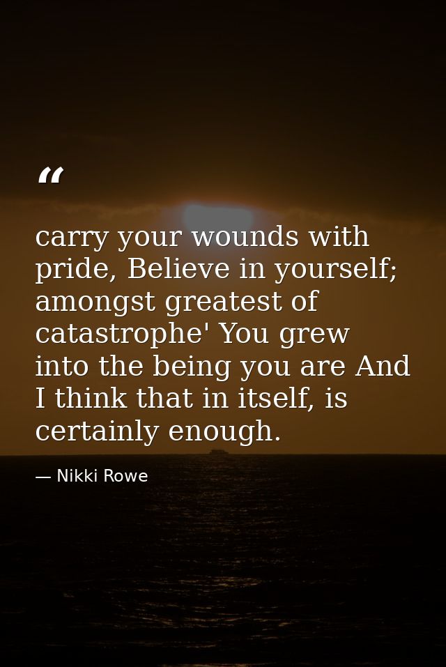 carry your wounds with pride, Believe in yourself; amongst greatest of catastrophe' You grew into the being you are And  — Nikki Rowe